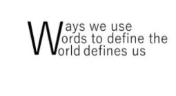 W AYS WE USE ORDS TO DEFINE THE ORLD DEFINES US