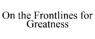 ON THE FRONTLINES FOR GREATNESS