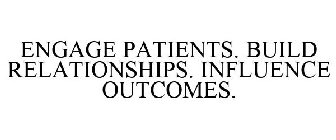 ENGAGE PATIENTS. BUILD RELATIONSHIPS. INFLUENCE OUTCOMES.