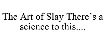 THE ART OF SLAY THERE'S A SCIENCE TO THIS....