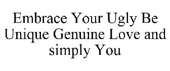 EMBRACE YOUR UGLY BE UNIQUE GENUINE LOVE AND SIMPLY YOU