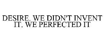 DESIRE. WE DIDN'T INVENT IT. WE PERFECTED IT