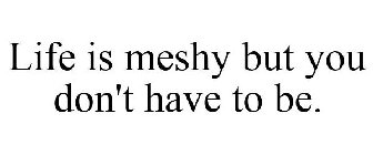 LIFE IS MESHY BUT YOU DON'T HAVE TO BE.