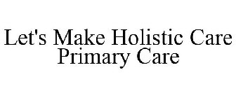 LET'S MAKE HOLISTIC CARE PRIMARY CARE