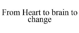 FROM HEART TO BRAIN TO CHANGE