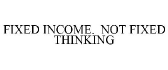 FIXED INCOME. NOT FIXED THINKING