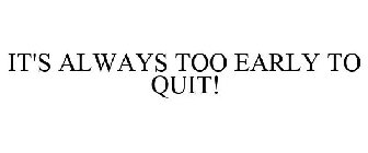 IT'S ALWAYS TOO EARLY TO QUIT!