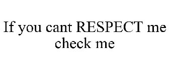 IF YOU CANT RESPECT ME CHECK ME
