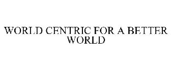 WORLD CENTRIC FOR A BETTER WORLD