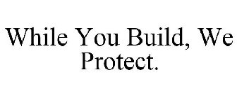 WHILE YOU BUILD, WE PROTECT.