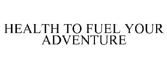 HEALTH TO FUEL YOUR ADVENTURE