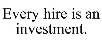 EVERY HIRE IS AN INVESTMENT.