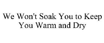 WE WON'T SOAK YOU TO KEEP YOU WARM AND DRY
