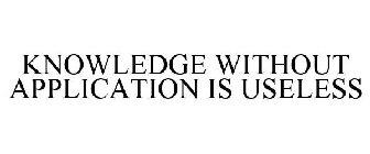 KNOWLEDGE WITHOUT APPLICATION IS USELESS