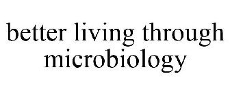 BETTER LIVING THROUGH MICROBIOLOGY