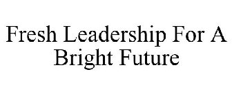 FRESH LEADERSHIP FOR A BRIGHT FUTURE
