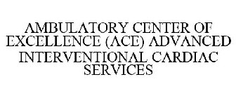 AMBULATORY CENTER OF EXCELLENCE (ACE) ADVANCED INTERVENTIONAL CARDIAC SERVICES