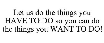 LET US DO THE THINGS YOU HAVE TO DO SO YOU CAN DO THE THINGS YOU WANT TO DO!
