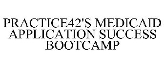 PRACTICE42'S MEDICAID APPLICATION SUCCESS BOOTCAMP