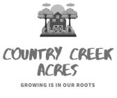 COUNTRY CREEK ACRES GROWING IS IN OUR ROOTS