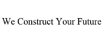 WE CONSTRUCT YOUR FUTURE
