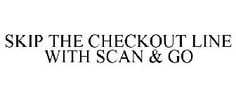 SKIP THE CHECKOUT LINE WITH SCAN & GO