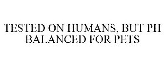 TESTED ON HUMANS, BUT PH BALANCED FOR PETS