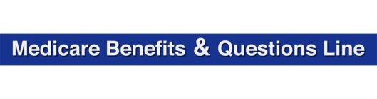 MEDICARE BENEFITS & QUESTIONS LINE