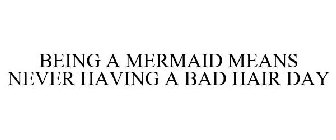 BEING A MERMAID MEANS NEVER HAVING A BAD HAIR DAY
