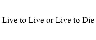 LIVE TO LIVE OR LIVE TO DIE