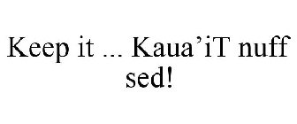 KEEP IT ... KAUA'IT NUFF SED!