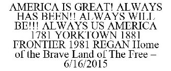 AMERICA IS GREAT! ALWAYS HAS BEEN!! ALWAYS WILL BE!!! ALWAYS US AMERICA 1781 YORKTOWN 1881 FRONTIER 1981 REGAN HOME OF THE BRAVE LAND OF THE FREE - 6/16/2015