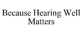 BECAUSE HEARING WELL MATTERS