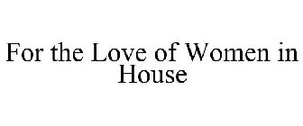 FOR THE LOVE OF WOMEN IN HOUSE
