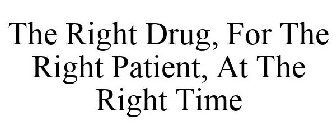 THE RIGHT DRUG, FOR THE RIGHT PATIENT, AT THE RIGHT TIME