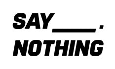 SAY___. NOTHING