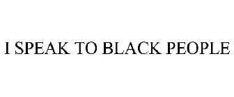 I SPEAK TO BLACK PEOPLE