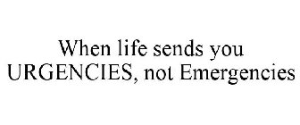 WHEN LIFE SENDS YOU URGENCIES, NOT EMERGENCIES