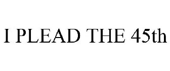 I PLEAD THE 45TH