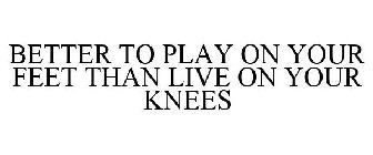 BETTER TO PLAY ON YOUR FEET THAN LIVE ON YOUR KNEES