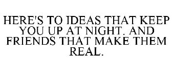 HERE'S TO IDEAS THAT KEEP YOU UP AT NIGHT. AND FRIENDS THAT MAKE THEM REAL.