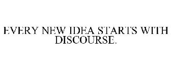EVERY NEW IDEA STARTS WITH DISCOURSE.