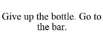 GIVE UP THE BOTTLE. GO TO THE BAR.