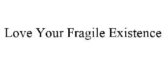 LOVE YOUR FRAGILE EXISTENCE