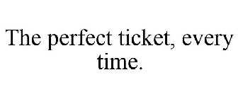 THE PERFECT TICKET, EVERY TIME.