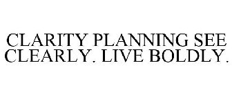 CLARITY PLANNING SEE CLEARLY. LIVE BOLDLY.