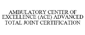 AMBULATORY CENTER OF EXCELLENCE (ACE) ADVANCED TOTAL JOINT CERTIFICATION