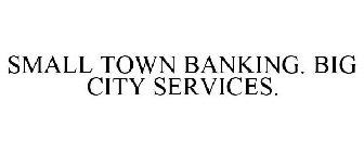 SMALL TOWN BANKING. BIG CITY SERVICES.
