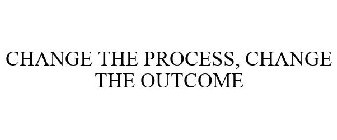CHANGE THE PROCESS, CHANGE THE OUTCOME