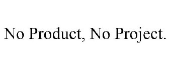 NO PRODUCT, NO PROJECT.